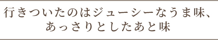 行きついたのはジューシーなうま味、あっさりとしたあと味